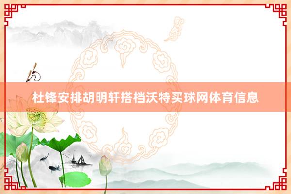 杜锋安排胡明轩搭档沃特买球网体育信息