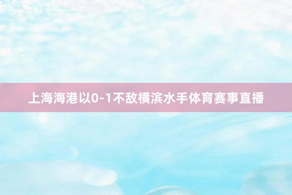 上海海港以0-1不敌横滨水手体育赛事直播