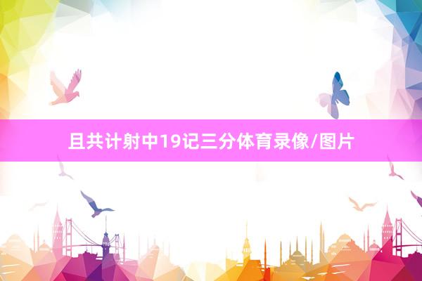 且共计射中19记三分体育录像/图片