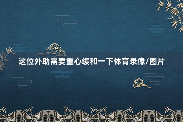 这位外助需要重心缓和一下体育录像/图片