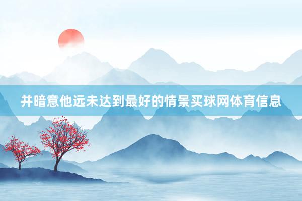 并暗意他远未达到最好的情景买球网体育信息