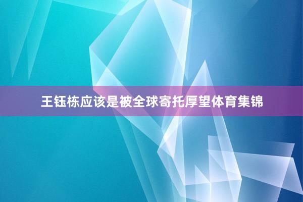 王钰栋应该是被全球寄托厚望体育集锦