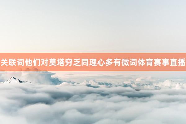 关联词他们对莫塔穷乏同理心多有微词体育赛事直播