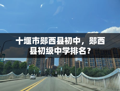 十堰市郧西县初中，郧西县初级中学排名？
