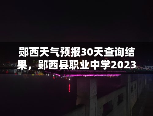 郧西天气预报30天查询结果，郧西县职业中学2023年分数线？